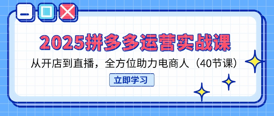 (14259期)2025拼多多运营实战课,从开店到直播,全方位助力电商人(40节课)-轻创终点站