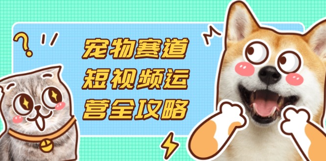 （14345期）宠物赛道短视频运营全攻略，选品拍摄剪辑实操，实现流量到收益转化-轻创终点站